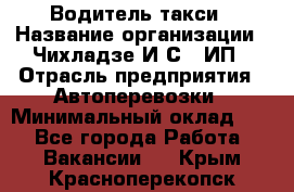 Водитель такси › Название организации ­ Чихладзе И.С., ИП › Отрасль предприятия ­ Автоперевозки › Минимальный оклад ­ 1 - Все города Работа » Вакансии   . Крым,Красноперекопск